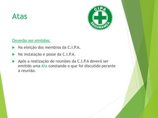 Atas
Deverão ser emitidas:
 Na eleição dos membros da C.I.P.A.
 Na instalação e posse da C.I.P.A.
 Após a realização de reuniões da C.I.P.A deverá ser
emitido uma Ata constando o que foi discutido perante
a reunião.
 
