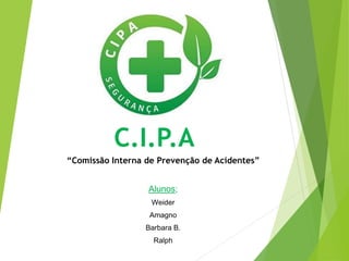 C.I.P.A
“Comissão Interna de Prevenção de Acidentes”
Alunos;
Weider
Amagno
Barbara B.
Ralph
 