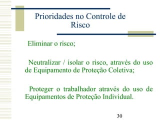 30
Prioridades no Controle de
Risco
Eliminar o risco;
Neutralizar / isolar o risco, através do uso
de Equipamento de Proteção Coletiva;
Proteger o trabalhador através do uso de
Equipamentos de Proteção Individual.
 