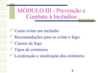 4
MÓDULO III - Prevenção e
Combate à Incêndios
 Como evitar um incêndio
 Recomendações para se evitar o fogo
 Classes de fogo
 Tipos de extintores
 Localização e sinalização dos extintores
 