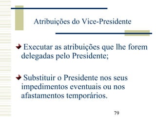 79
Atribuições do Vice-Presidente
Executar as atribuições que lhe forem
delegadas pelo Presidente;
Substituir o Presidente nos seus
impedimentos eventuais ou nos
afastamentos temporários.
 