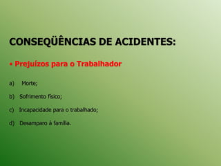 CONSEQÜÊNCIAS DE ACIDENTES:
• Prejuízos para o Trabalhador
a) Morte;
b) Sofrimento físico;
c) Incapacidade para o trabalhado;
d) Desamparo à família.
 