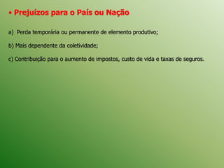 • Prejuízos para o País ou Nação
a) Perda temporária ou permanente de elemento produtivo;
b) Mais dependente da coletividade;
c) Contribuição para o aumento de impostos, custo de vida e taxas de seguros.
 