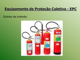 Equipamento de Proteção Coletiva - EPC
Extintor de incêndio;
 