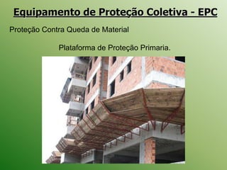 Equipamento de Proteção Coletiva - EPC
Proteção Contra Queda de Material
Plataforma de Proteção Primaria.
 