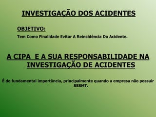 INVESTIGAÇÃO DOS ACIDENTES
OBJETIVO:
Tem Como Finalidade Evitar A Reincidência Do Acidente.
A CIPA E A SUA RESPONSABILIDADE NA
INVESTIGAÇÃO DE ACIDENTES
É de fundamental importância, principalmente quando a empresa não possuir
SESMT.
 