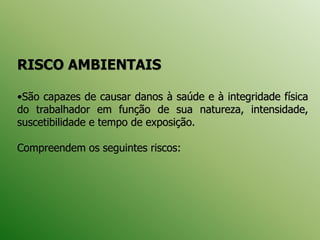 RISCO AMBIENTAIS
•São capazes de causar danos à saúde e à integridade física
do trabalhador em função de sua natureza, intensidade,
suscetibilidade e tempo de exposição.
Compreendem os seguintes riscos:
 