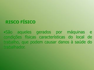 RISCO FÍSICO
•São aqueles gerados por máquinas e
condições físicas características do local de
trabalho, que podem causar danos à saúde do
trabalhador.
 