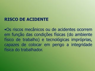 RISCO DE ACIDENTE
•Os riscos mecânicos ou de acidentes ocorrem
em função das condições físicas (do ambiente
físico de trabalho) e tecnológicas impróprias,
capazes de colocar em perigo a integridade
física do trabalhador.
 