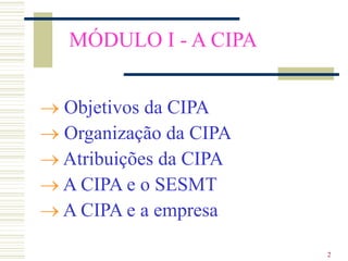 2
MÓDULO I - A CIPA
 Objetivos da CIPA
 Organização da CIPA
 Atribuições da CIPA
 A CIPA e o SESMT
 A CIPA e a empresa
 