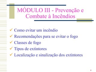 4
MÓDULO III - Prevenção e
Combate à Incêndios
 Como evitar um incêndio
 Recomendações para se evitar o fogo
 Classes de fogo
 Tipos de extintores
 Localização e sinalização dos extintores
 