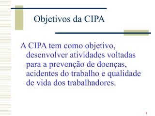 8
Objetivos da CIPA
A CIPA tem como objetivo,
desenvolver atividades voltadas
para a prevenção de doenças,
acidentes do trabalho e qualidade
de vida dos trabalhadores.
 