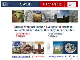 David Thomas Peter McKeague
RCAHMW RCAHMS
SWISH Partnership
Shared Web Information Systems for Heritage
in Scotland and Wales- flexibility in partnership
www.rcahms.gov.uk @rcahmswww.rcahmw.gov.uk @rcahmwales
CIPA Strasbourg 5 September 2013
 