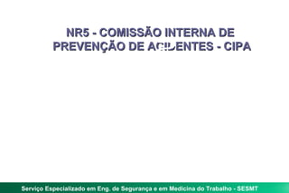 NR5 - COMISSÃO INTERNA DE
          PREVENÇÃO DE ACIDENTES - CIPA




Serviço Especializado em Eng. de Segurança e em Medicina do Trabalho - SESMT
 