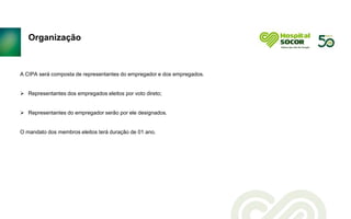 Organização
A CIPA será composta de representantes do empregador e dos empregados.
 Representantes dos empregados eleitos por voto direto;
 Representantes do empregador serão por ele designados.
O mandato dos membros eleitos terá duração de 01 ano.
 