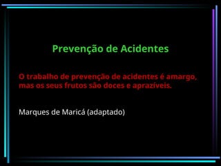 Prevenção de Acidentes
O trabalho de prevenção de acidentes é amargo,
mas os seus frutos são doces e aprazíveis.
Marques de Maricá (adaptado)
 