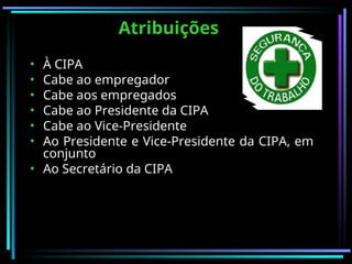Atribuições
Atribuições
• À CIPA
• Cabe ao empregador
• Cabe aos empregados
• Cabe ao Presidente da CIPA
• Cabe ao Vice-Presidente
• Ao Presidente e Vice-Presidente da CIPA, em
conjunto
• Ao Secretário da CIPA
 