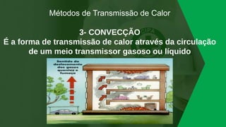 Métodos de Transmissão de Calor
3- CONVECÇÃO
É a forma de transmissão de calor através da circulação
de um meio transmissor gasoso ou líquido
 