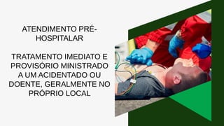 ATENDIMENTO PRÉ-
HOSPITALAR
TRATAMENTO IMEDIATO E
PROVISÓRIO MINISTRADO
A UM ACIDENTADO OU
DOENTE, GERALMENTE NO
PRÓPRIO LOCAL
 