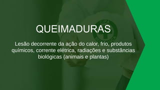 QUEIMADURAS
Lesão decorrente da ação do calor, frio, produtos
químicos, corrente elétrica, radiações e substâncias
biológicas (animais e plantas)
 