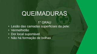 QUEIMADURAS
1° GRAU
• Lesão das camadas superficiais da pele:
• Vermelhidão
• Dor local suportável
• Não há formação de bolhas
 