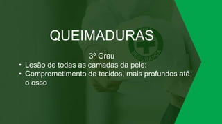QUEIMADURAS
3º Grau
• Lesão de todas as camadas da pele:
• Comprometimento de tecidos, mais profundos até
o osso
 