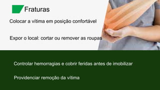 Colocar a vítima em posição confortável
Fraturas
Expor o local: cortar ou remover as roupas
Controlar hemorragias e cobrir feridas antes de imobilizar
Providenciar remoção da vítima
 