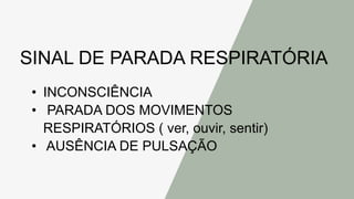 SINAL DE PARADA RESPIRATÓRIA
• INCONSCIÊNCIA
• PARADA DOS MOVIMENTOS
RESPIRATÓRIOS ( ver, ouvir, sentir)
• AUSÊNCIA DE PULSAÇÃO
 