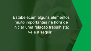 Estabelecem alguns elementos
muito importantes na hora de
iniciar uma relação trabalhista:
Veja a seguir...
 