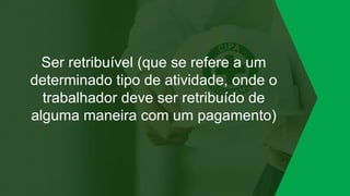 Ser retribuível (que se refere a um
determinado tipo de atividade, onde o
trabalhador deve ser retribuído de
alguma maneira com um pagamento)
 