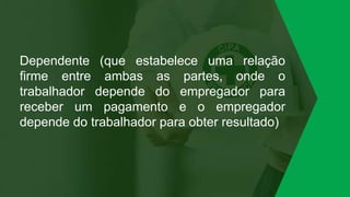 Dependente (que estabelece uma relação
firme entre ambas as partes, onde o
trabalhador depende do empregador para
receber um pagamento e o empregador
depende do trabalhador para obter resultado)
 