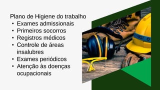 Plano de Higiene do trabalho
• Exames admissionais
• Primeiros socorros
• Registros médicos
• Controle de áreas
insalubres
• Exames periódicos
• Atenção às doenças
ocupacionais
 