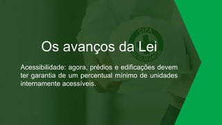 Os avanços da Lei
Acessibilidade: agora, prédios e edificações devem
ter garantia de um percentual mínimo de unidades
internamente acessíveis.
 