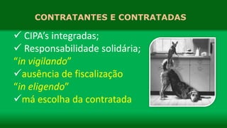 CONTRATANTES E CONTRATADAS
 CIPA’s integradas;
 Responsabilidade solidária;
“in vigilando”
ausência de fiscalização
“in eligendo”
má escolha da contratada
 