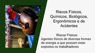 Riscos Físicos,
Químicos, Biológicos,
Ergonômicos e de
Acidentes
Riscos Físicos:
Agentes físicos de diversas formas
de energia a que possam estar
expostos os trabalhadores
 