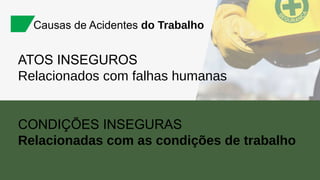 ATOS INSEGUROS
Relacionados com falhas humanas
Causas de Acidentes do Trabalho
CONDIÇÕES INSEGURAS
Relacionadas com as condições de trabalho
 