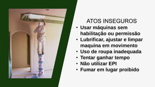 ATOS INSEGUROS
• Usar máquinas sem
habilitação ou permissão
• Lubrificar, ajustar e limpar
maquina em movimento
• Uso de roupa inadequada
• Tentar ganhar tempo
• Não utilizar EPI
• Fumar em lugar proibido
 