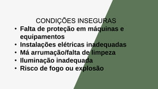 CONDIÇÕES INSEGURAS
• Falta de proteção em máquinas e
equipamentos
• Instalações elétricas inadequadas
• Má arrumação/falta de limpeza
• Iluminação inadequada
• Risco de fogo ou explosão
 