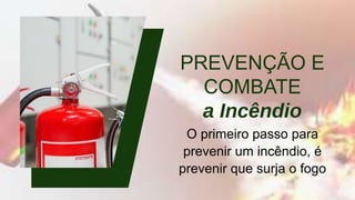 PREVENÇÃO E
COMBATE
a Incêndio
O primeiro passo para
prevenir um incêndio, é
prevenir que surja o fogo
 