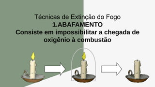 Técnicas de Extinção do Fogo
1.ABAFAMENTO
Consiste em impossibilitar a chegada de
oxigênio à combustão
 