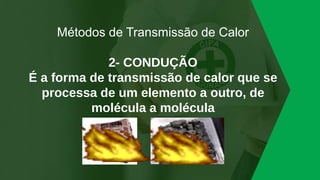 Métodos de Transmissão de Calor
2- CONDUÇÃO
É a forma de transmissão de calor que se
processa de um elemento a outro, de
molécula a molécula
 