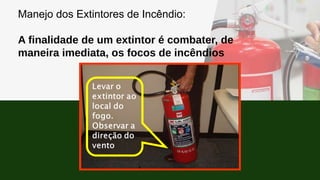 Manejo dos Extintores de Incêndio:
A finalidade de um extintor é combater, de
maneira imediata, os focos de incêndios
 