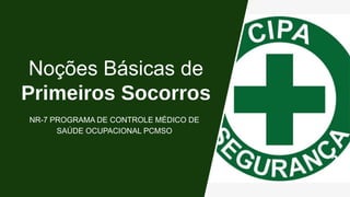 Noções Básicas de
Primeiros Socorros
NR-7 PROGRAMA DE CONTROLE MÉDICO DE
SAÚDE OCUPACIONAL PCMSO
 