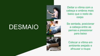 Se sentada, posicionar
a cabeça entre as
pernas e pressionar
para baixo
Deitar a vítima com a
cabeça e ombros mais
baixo que o resto do
corpo
Colocar a vítima em
ambiente arejado e
afrouxar a roupa
DESMAIO
 