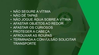 • NÃO SEGURE A VÍTIMA
• NÃO DÊ TAPAS
• NÃO JOGUE ÁGUA SOBRE A VÍTIMA
• AFASTAR OBJETOS AO REDOR
• AFASTAR OS CURIOSOS
• PROTEGER A CABEÇA
• AFROUXAR AS ROUPAS
• TERMINADA A CONVULSÃO SOLICITAR
TRANSPORTE
 