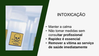 INTOXICAÇÃO
• Manter a calma
• Não tomar medidas sem
consultar profissional
• Rapidez é essencial
• Remover a vítima ao serviço
de saúde imediatamente
 
