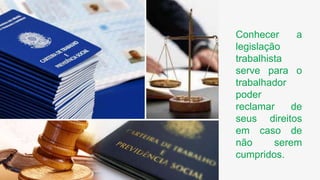 Conhecer a
legislação
trabalhista
serve para o
trabalhador
poder
reclamar de
seus direitos
em caso de
não serem
cumpridos.
 