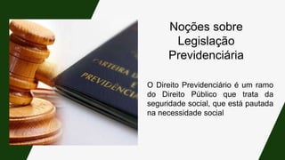 O Direito Previdenciário é um ramo
do Direito Público que trata da
seguridade social, que está pautada
na necessidade social
Noções sobre
Legislação
Previdenciária
 