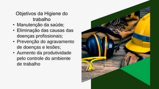 Objetivos da Higiene do
trabalho
• Manutenção da saúde;
• Eliminação das causas das
doenças profissionais;
• Prevenção do agravamento
de doenças e lesões;
• Aumento da produtividade
pelo controle do ambiente
de trabalho
 