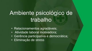 Ambiente psicológico de
trabalho
• Relacionamentos agradáveis;
• Atividade laboral motivadora;
• Gerência participativa e democrática;
• Eliminação de stress
 